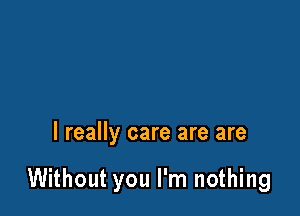 I really care are are

Without you I'm nothing