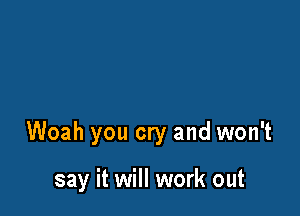 Woah you cry and won't

say it will work out