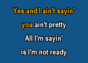 Yes and I ain't sayin'
you ain't pretty

All I'm sayin'

is I'm not ready