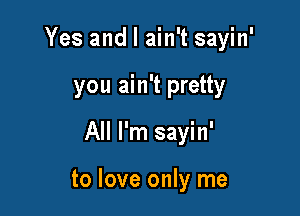 Yes and I ain't sayin'
you ain't pretty

All I'm sayin'

to love only me