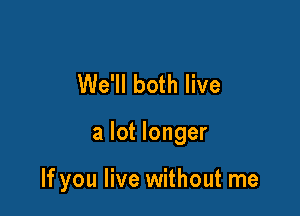 We'll both live

a lot longer

If you live without me