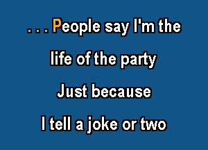 ...People say I'm the

life of the party
Justbecause

I tell a joke or two