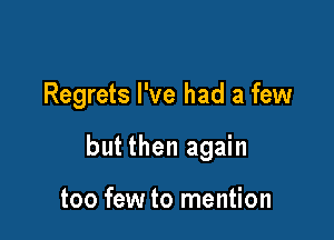 Regrets I've had a few

but then again

too few to mention