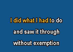 I did whatl had to do

and saw it through

without exemption