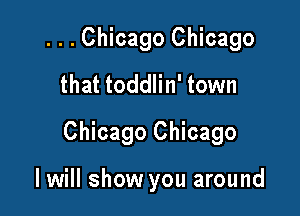 ...Chicago Chicago
that toddlin' town

Chicago Chicago

I will show you around