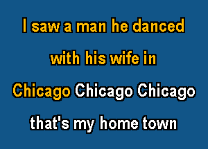 I saw a man he danced

with his wife in

Chicago Chicago Chicago

that's my home town