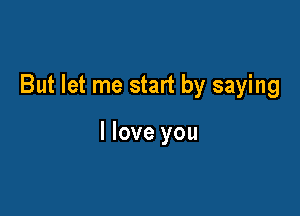 But let me start by saying

I love you