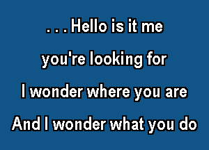 ...Hello is it me
you're looking for

I wonder where you are

And I wonder what you do