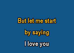 But let me start

by saying

I love you