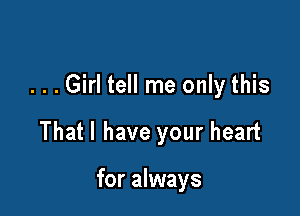 ...Girl tell me only this

Thatl have your heart

for always