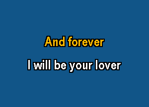 And forever

I will be your lover