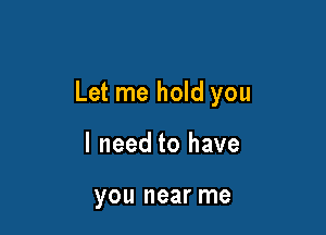 Let me hold you

I need to have

you near me