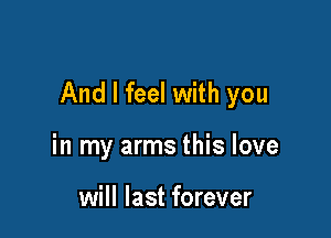 And I feel with you

in my arms this love

will last forever