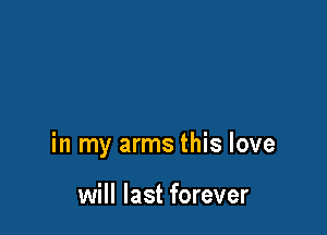 in my arms this love

will last forever