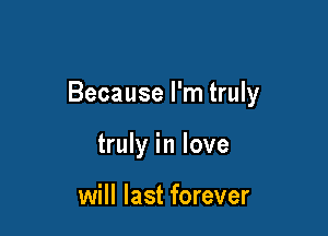 Because I'm truly

truly in love

will last forever