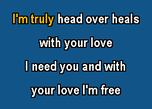 I'm truly head over heals
with your love

I need you and with

your love I'm free