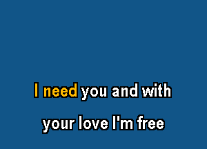 I need you and with

your love I'm free