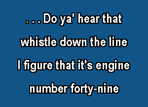 ...Do ya' hearthat

whistle down the line

lfigure that it's engine

number forty-nine