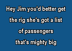 Hey Jim you'd better get
the rig she's got a list

of passengers

that's mighty big