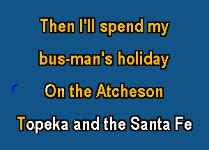Then I'll spend my

bus-man's holiday

0n the Atcheson
Topeka and the Santa Fe