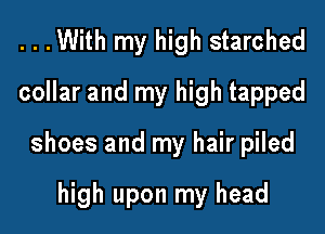 ...With my high starched
collar and my high tapped

shoes and my hair piled

high upon my head
