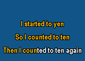 I started to yen

So I counted to ten

Then I counted to ten again