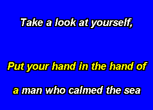 Take a look at yourself,

Put your hand in the hand of

a man who calmed the sea