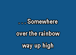 . . . Somewhere

over the rainbow

way up high