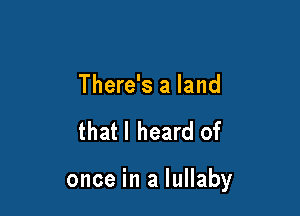 There's a land

that I heard of

once in a lullaby