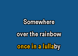 Somewhere

over the rainbow

once in a lullaby