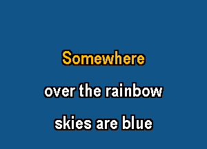 Somewhere

over the rainbow

skies are blue