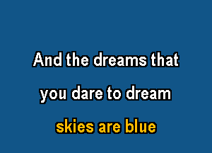 And the dreams that

you dare to dream

skies are blue