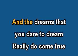 And the dreams that

you dare to dream

Really do come true