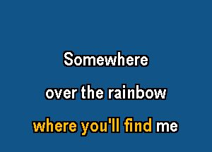 Somewhere

over the rainbow

where you'll find me