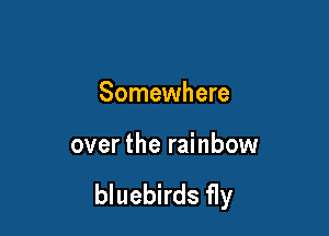 Somewhere

over the rainbow

bluebirds fly