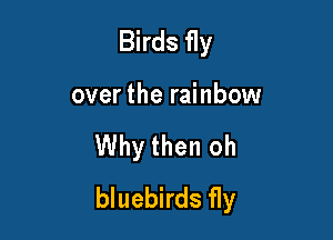 Birds fly

over the rainbow

Why then oh
bluebirds fly