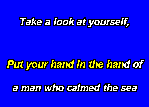 Take a look at yourself,

Put your hand in the hand of

a man who calmed the sea