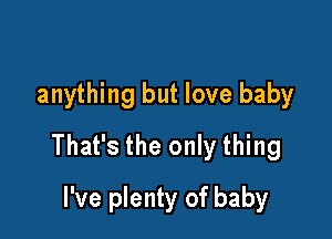 anything but love baby

That's the only thing

I've plenty of baby