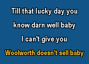 Till that lucky day you

know darn well baby

I can't give you

Woolworth doesn't sell baby
