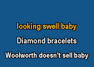 looking swell baby

Diamond bracelets

Woolworth doesn't sell baby