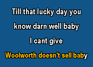 Till that lucky day you

know darn well baby
I cant give

Woolworth doesn't sell baby