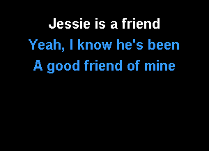 Jessie is a friend
Yeah, I know he's been
A good friend of mine