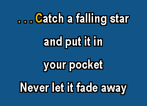 ...Catch a falling star
and put it in

your pocket

Never let it fade away
