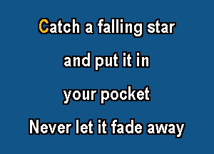 Catch a falling star
and put it in

your pocket

Never let it fade away