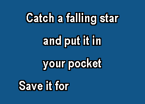 Catch a falling star
and put it in

your pocket

Never let it fade away