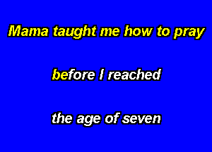 Mama taught me how to pray

before I reached

the age of seven
