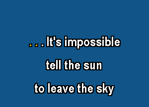 . . . It's impossible

tell the sun

to leave the sky