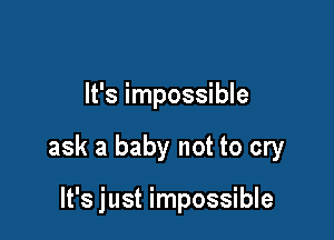 It's impossible

ask a baby not to cry

It's just impossible