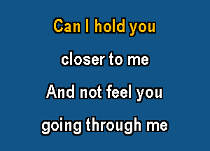 Can I hold you
closer to me

And not feel you

going through me