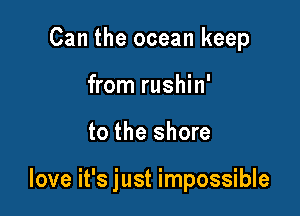 Can the ocean keep
from rushin'

to the shore

love it's just impossible
